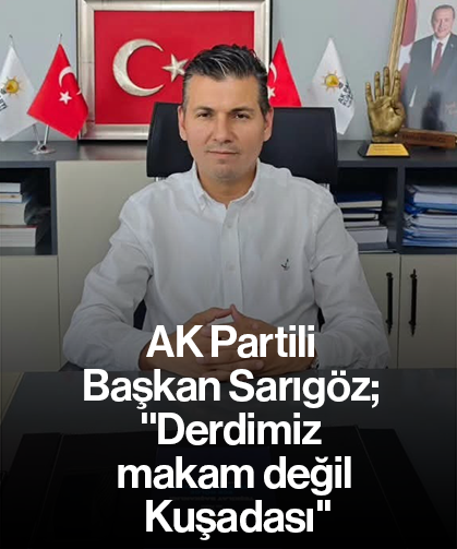 AK Partili Başkan Sarıgöz; ''Derdimiz makam değil Kuşadası''