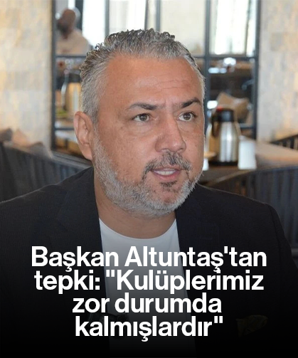 Başkan Altuntaş'tan tepki: "Kulüplerimiz zor durumda kalmışlardır"