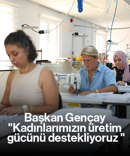 Başkan Gençay "Kadınlarımızın üretim gücünü destekliyoruz "