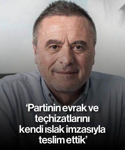 'Partinin evrak ve teçhizatlarını kendi ıslak imzasıyla teslim ettik'