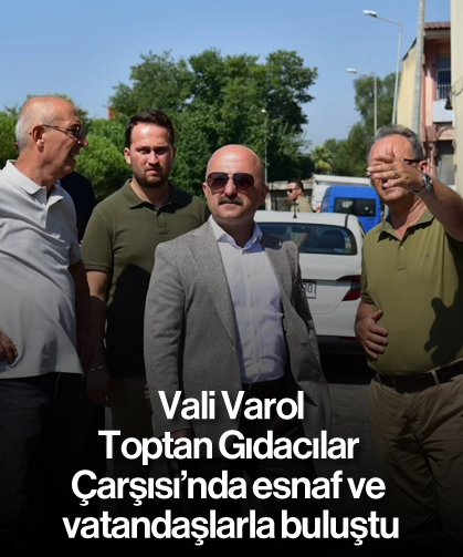 Vali Varol, Toptan Gıdacılar Çarşısı’nda esnaf ve vatandaşlarla buluştu