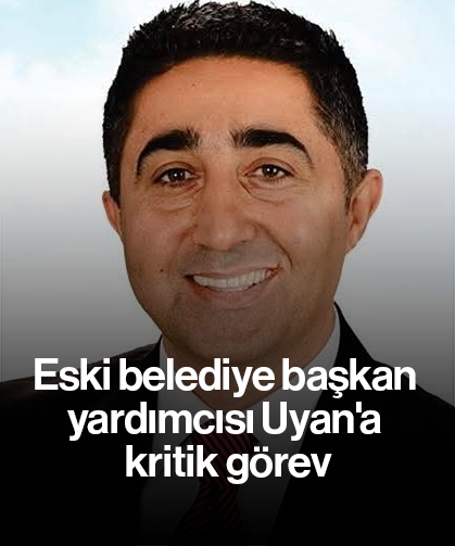 Eski belediye başkan yardımcısı Uyan'a kritik görev