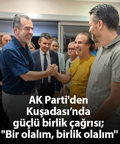 AK Parti'den Kuşadası’nda güçlü birlik çağrısı; ''Bir olalım, birlik olalım''