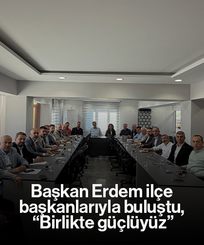 Başkan Erdem ilçe başkanlarıyla buluştu, “Birlikte güçlüyüz”