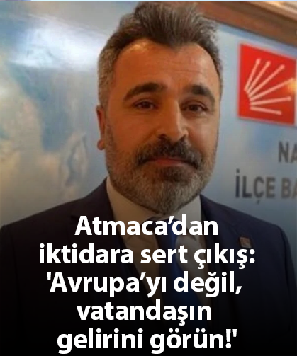 Atmaca’dan iktidara sert çıkış: 'Avrupa’yı değil, vatandaşın gelirini görün!'