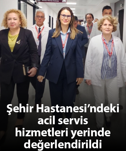 Şehir Hastanesi’ndeki acil servis hizmetleri yerinde değerlendirildi