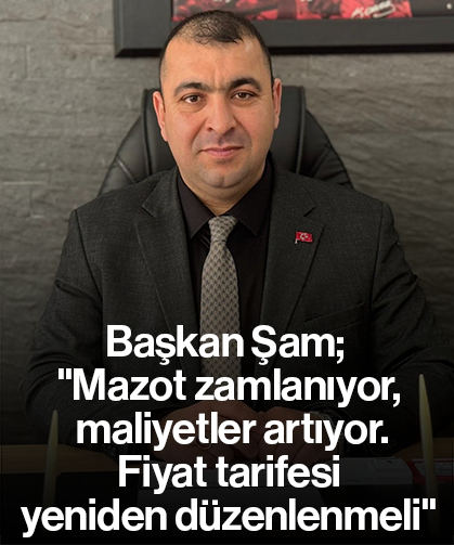 Başkan Şam; "Mazot zamlanıyor, maliyetler artıyor. Fiyat tarifesi yeniden düzenlenmeli"