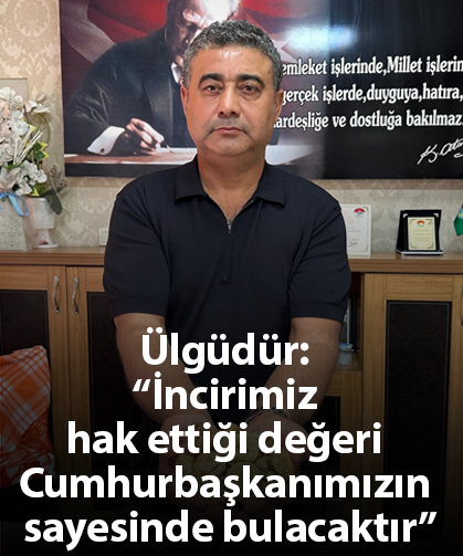 Ülgüdür: “İncirimiz hak ettiği değeri Cumhurbaşkanımızın sayesinde bulacaktır”