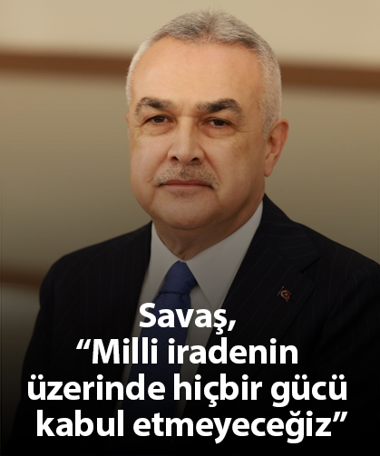 Savaş, “Milli iradenin üzerinde hiçbir gücü kabul etmeyeceğiz”