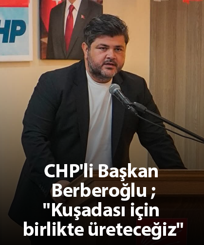 CHP'li Başkan Berberoğlu;"Kuşadası için birlikte üreteceğiz"