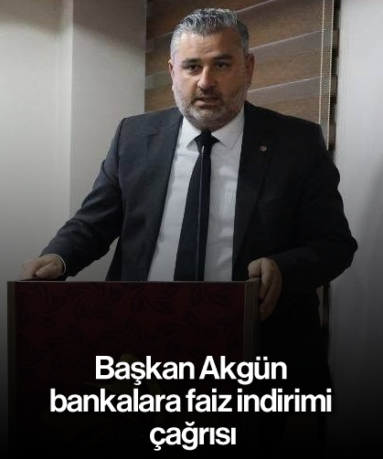 Başkan Akgün, bankalara faiz indirimi çağrısı