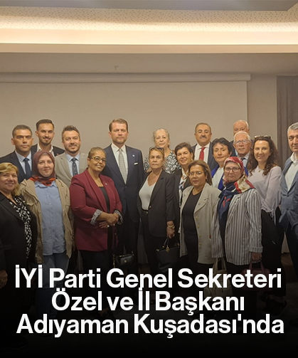 İYİ Parti Genel Sekreteri Özel ve İl Başkanı Adıyaman Kuşadası'nda