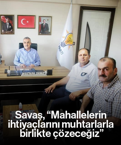 Savaş, “Mahallelerin ihtiyaçlarını muhtarlarla birlikte çözeceğiz”