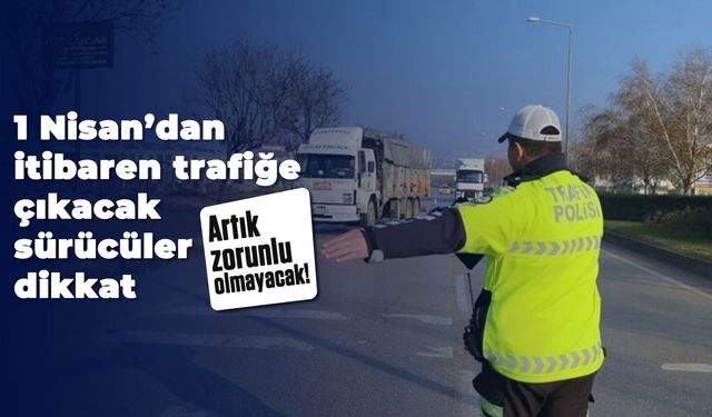 1 Nisan’dan itibaren trafiğe çıkacak sürücüler dikkat: Artık zorunlu olmayacak!