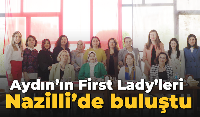 Aydın’ın First Lady’leri Nazilli’de buluştu