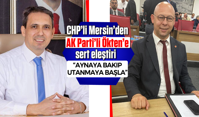 CHP’li Mersin’den AK Parti’li Ökten’e sert eleştiri “Aynaya bakıp utanmaya başla”