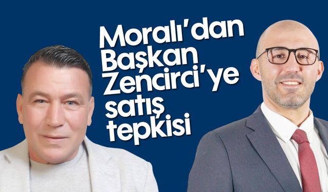 Moralı’dan Başkan Zencirci'ye satış tepkisi