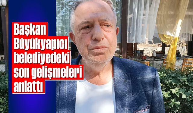 Başkan Büyükyapıcı, belediyedeki son gelişmeleri anlattı