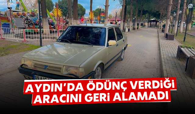 Aydın'da ödünç verdiği aracını geri alamadı