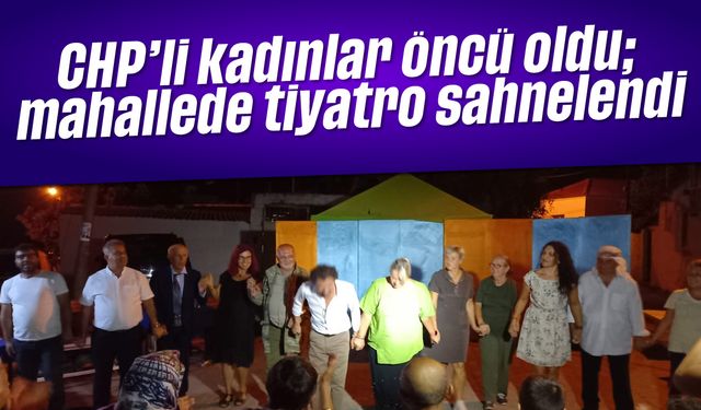 CHP’li kadınlar öncü oldu; mahallede tiyatro sahnelendi