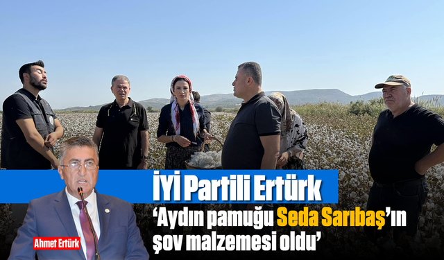 İYİ Partili Ertürk, 'Aydın pamuğu Seda Sarıbaş’ın şov malzemesi oldu'