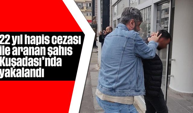 22 yıl hapis cezası ile aranan şahıs Kuşadası'nda yakalandı