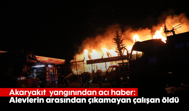 Akaryakıt  yangınından acı haber: Alevlerin arasından çıkamayan çalışan öldü