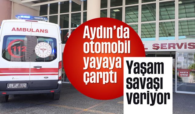 Aydın'da otomobil yayaya çarptı: Yaşam savaşı veriyor