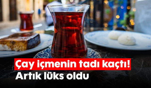 Çay içmenin tadı kaçtı! Artık lüks oldu