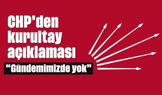 CHP’den kurultay açıklaması; 'Gündemimizde yok'