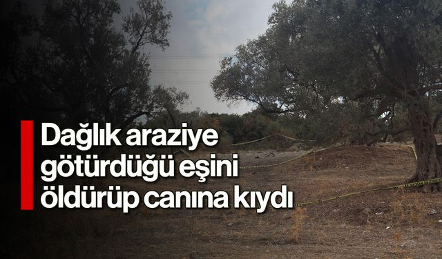 Dağlık araziye götürdüğü eşini öldürüp canına kıydı