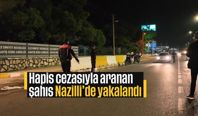 Hapis cezasıyla aranan şahıs Nazilli’de yakalandı