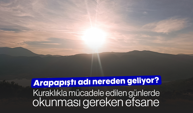 Arapapıştı adı nereden geliyor? Kuraklıkla mücadele edilen günlerde okunması gereken efsane