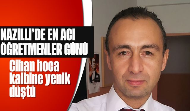 Nazilli’de en acı öğretmenler günü: Cihan hoca kalbine yenik düştü