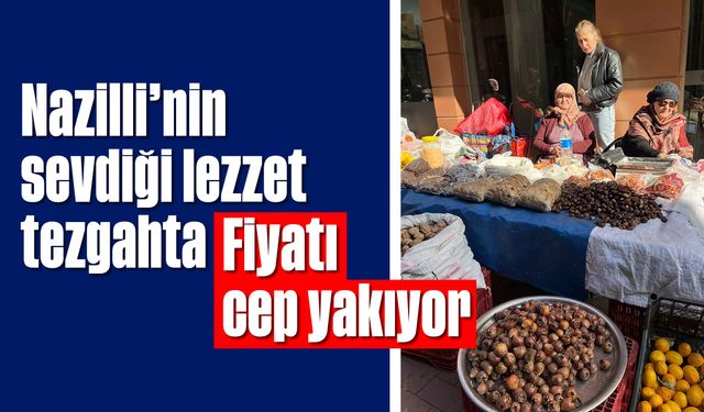 Nazilli'nin sevdiği lezzet tezgahta! Fiyatı cep yakıyor