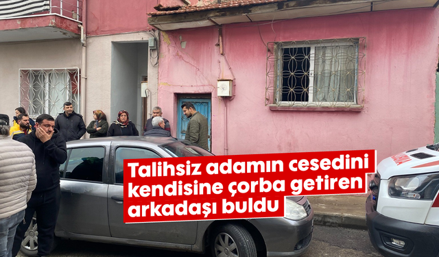 Talihsiz adamın cesedini kendisine çorba getiren arkadaşı buldu