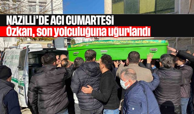 Nazilli'de acı Cumartesi: Özkan, son yolculuğuna uğurlandı