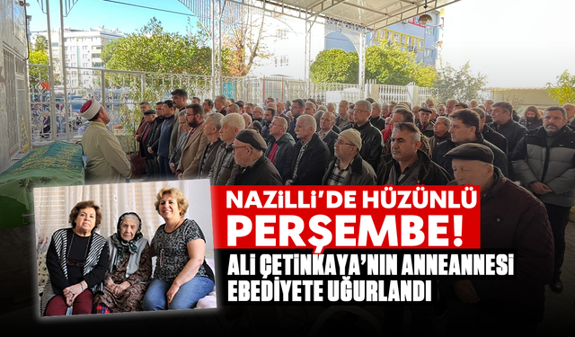 Nazilli'de hüzünlü Perşembe: Ali Çetinkaya'nın anneannesi ebediyete uğurlandı