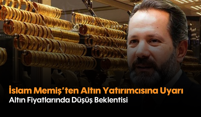 İslam Memiş'ten Altın Yatırımcısına Uyarı: Altın Fiyatlarında Düşüş Beklentisi