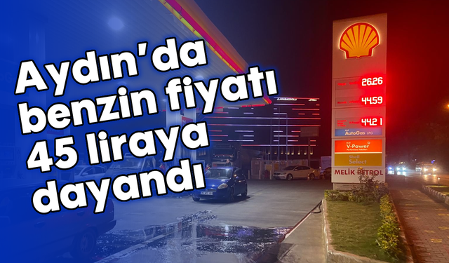 Aydın’da benzin fiyatı 45 liraya dayandı