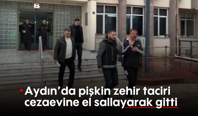 Aydın'da pişkin zehir taciri, cezaevine el sallayarak gitti