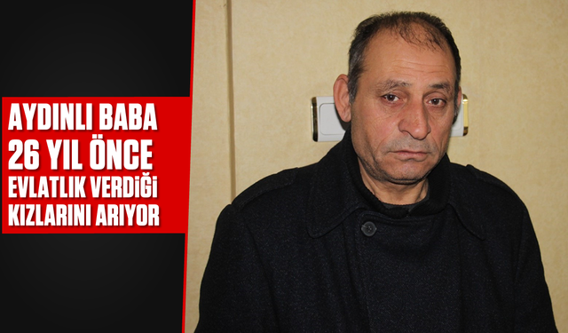 Aydınlı baba 26 yıl önce evlatlık verdiği kızlarını arıyor