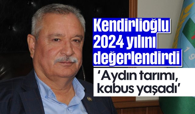 Kendirlioğlu, 2024 yılını değerlendirdi; 'Aydın tarımı, kabus yaşadı'