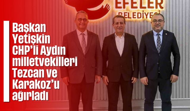 Başkan Yetişkin, CHP’li Aydın milletvekilleri Tezcan ve Karakoz’u ağırladı