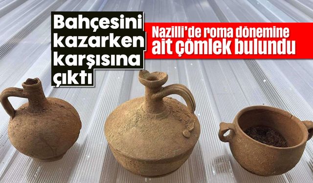 Bahçesini kazarken karşısına çıktı; Nazilli’de roma dönemine ait çömlek bulundu