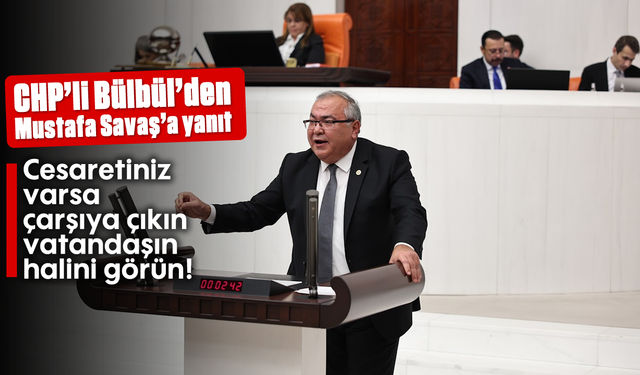 CHP’li Bülbül’den Mustafa Savaş’a yanıt: “Cesaretiniz varsa çarşıya çıkın, vatandaşın halini görün!”