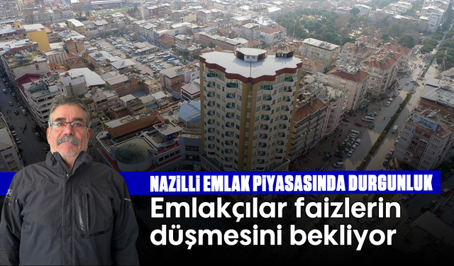 Nazilli emlak piyasasında durgunluk: Emlakçılar faizlerin düşmesini bekliyor