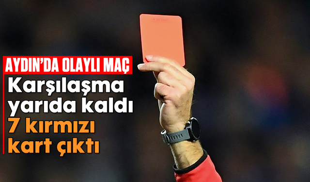 Aydın’da olaylı maç: Karşılaşma yarıda kaldı, 7 kırmızı kart çıktı