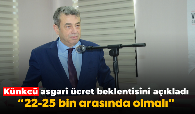 Künkcü, asgari ücret beklentisini açıkladı: “22-25 bin arasında olmalı”