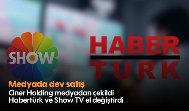 Medyada dev satış: Ciner Holding medyadan çekildi, Habertürk ve Show TV el değiştirdi